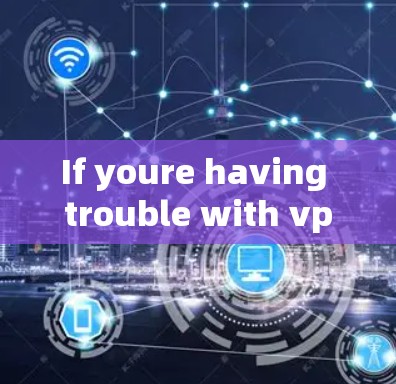 If youre having trouble with vpn,there are a few things you can try: