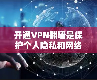 开通VPN翻墙是保护个人隐私和网络安全的重要方式之一。以下是一个清晰、分步骤的指南，帮助您顺利开通VPN翻墙