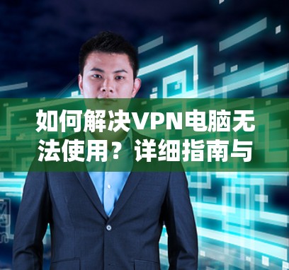 如何解决VPN电脑无法使用？详细指南与解决方案