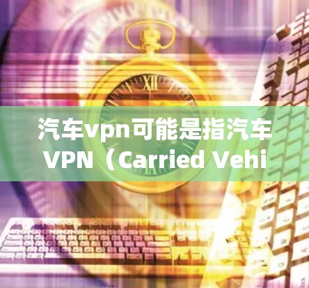 汽车vpn可能是指汽车VPN（Carried Vehicle VPN）即汽车上的VPN服务。这种服务通常用于连接汽车上的设备，如车载计算机、手机、平板等，来实现数据、文件的云端传输和管理
