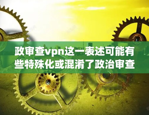 政审查vpn这一表述可能有些特殊化或混淆了政治审查和VPN的概念。为了更好地理解和回答您的问题,我需要先明确几个关键概念 政审查vpn这一表述可能有些特殊化或混淆了政治审查和VPN的概念。为了更好地理解和回答您的问题,我需要先明确几个关键概念