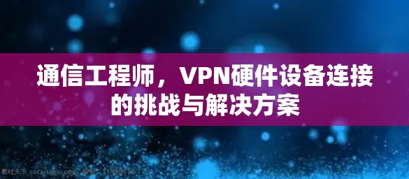 通信工程师，VPN硬件设备连接的挑战与解决方案