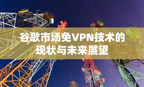 谷歌市场免VPN技术的现状与未来展望