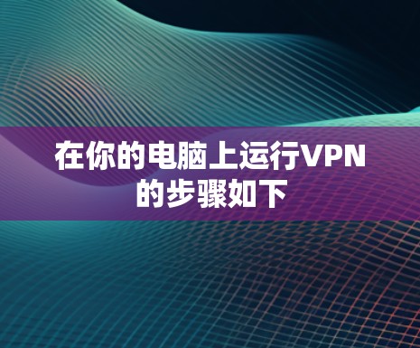 在你的电脑上运行VPN的步骤如下