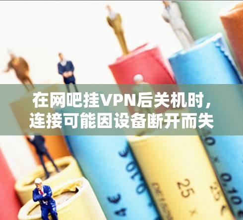 在网吧挂VPN后关机时，连接可能因设备断开而失效。以下是解决这一问题的步骤