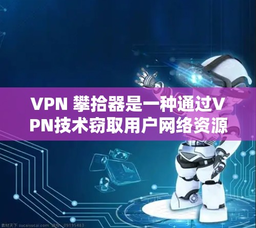 VPN 攀拾器是一种通过VPN技术窃取用户网络资源的手段。以下是关于 VPN 攀拾器的详细分析和应对策略