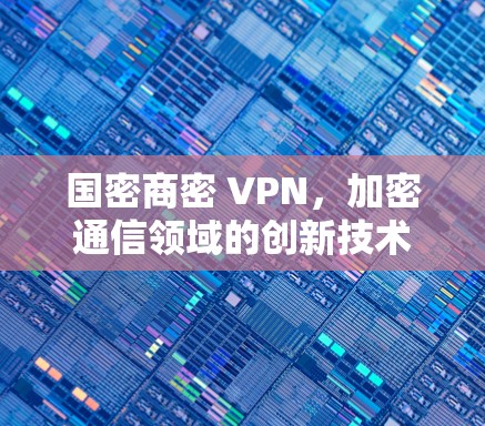 国密商密 VPN，加密通信领域的创新技术