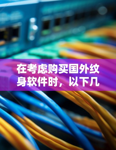 在考虑购买国外纹身软件时，以下几点信息将帮助你做出明智的决定