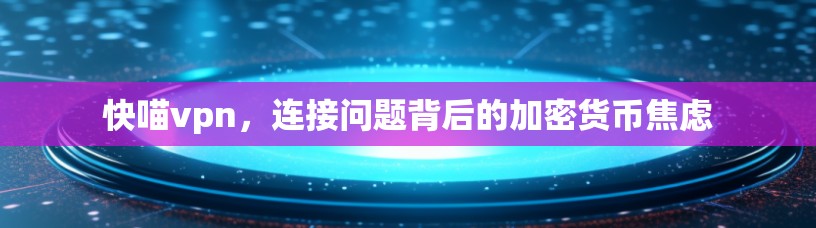 快喵vpn，连接问题背后的加密货币焦虑