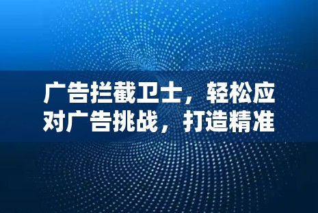 广告拦截卫士，轻松应对广告挑战，打造精准流量