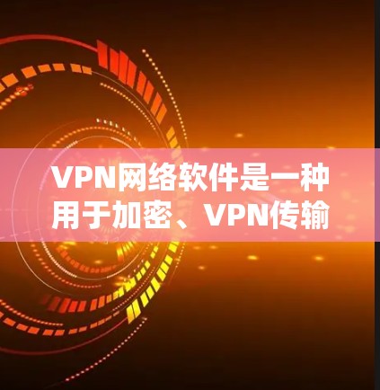 VPN网络软件是一种用于加密、VPN传输和网络连接的软件，主要包括以下几个主要类别