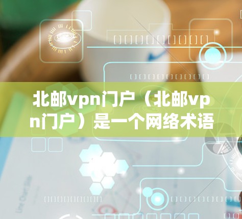 北邮vpn门户（北邮vpn门户）是一个网络术语，可能指的是北邮大学（北邮）相关的某个项目、网站或产品。由于VPN（VPN）是近年来非常流行的网络服务，用户可能在寻找与北邮相关的VPN入口点或项目