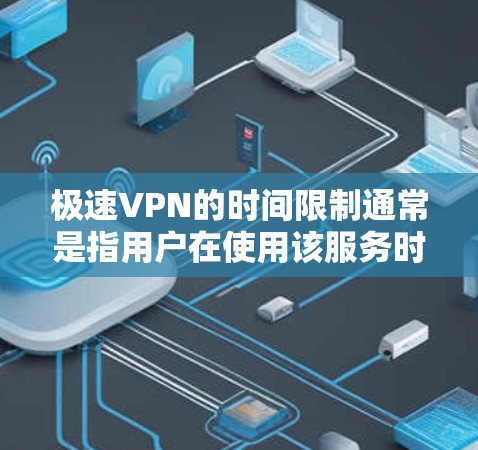 极速VPN的时间限制通常是指用户在使用该服务时的使用次数、时间长短以及是否需要重新注册等条件。具体时间限制可能因服务提供商而异，但以下是一些常见的时间限制情况
