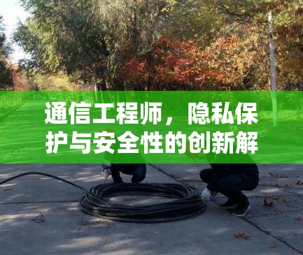 通信工程师,隐私保护与安全性的创新解决方案 通信工程师,隐私保护与安全性的创新解决方案