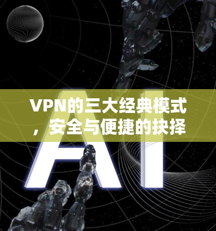 VPN的三大经典模式，安全与便捷的抉择