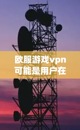 欧服游戏vpn可能是用户在询问关于某个游戏的VPN服务或相关问题。但由于欧服和vpn都是未知的术语，无法直接确定具体含义。这里有几个可能的解释