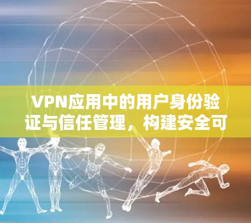 VPN应用中的用户身份验证与信任管理，构建安全可靠的网络防护体系