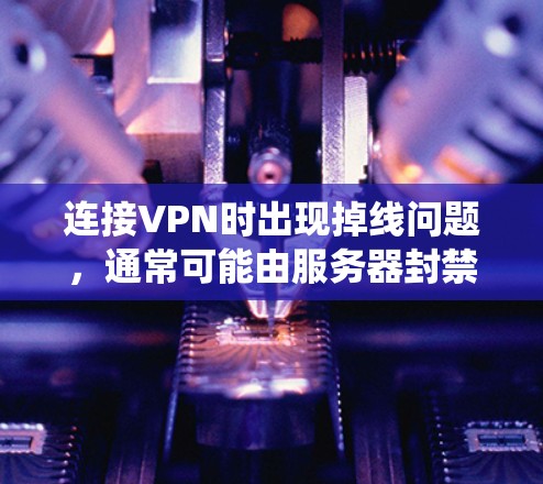 连接VPN时出现掉线问题,通常可能由服务器封禁、防火墙截断、网络连接异常或其他系统问题引起。以下是一些步骤来解决这个问题