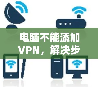 电脑不能添加VPN,解决步骤及注意事项 电脑不能添加VPN,解决步骤及注意事项