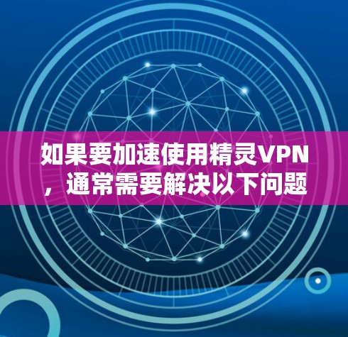 如果要加速使用精灵VPN，通常需要解决以下问题