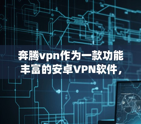 奔腾vpn作为一款功能丰富的安卓VPN软件,其主要特点如下
