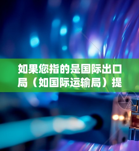 如果您指的是国际出口局（如国际运输局）提供的VPN服务，这通常被称为国际出口局的VPN（如OpenVPN国际出口局）这样的服务可能用于出口运营中的信息传递、数据加密、或者进行国际物流中的网络通信