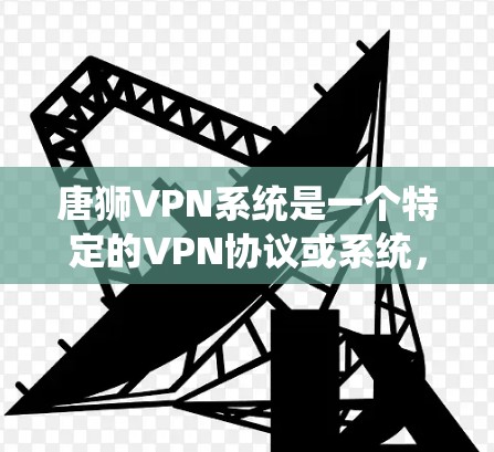 唐狮VPN系统是一个特定的VPN协议或系统，其名称可能包含唐狮这个部分，代表特定的功能或协议。以下是对该系统可能的解释和分析