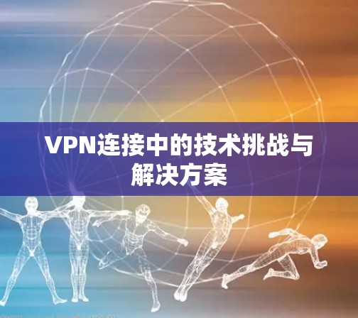 VPN连接中的技术挑战与解决方案