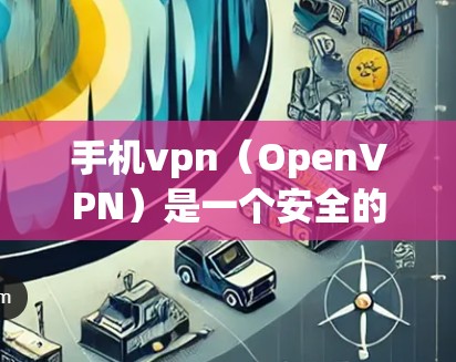 手机vpn(OpenVPN)是一个安全的VPN服务,提供多种连接方式,包括本地连接和国际连接。以下是一步步的使用指南