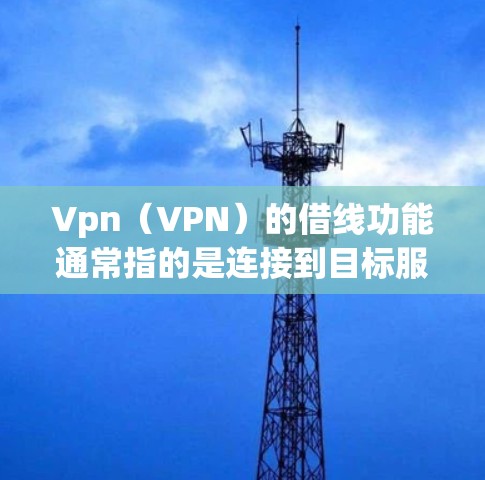 Vpn(VPN)的借线功能通常指的是连接到目标服务器的客户端。以下是关于VPN借线功能的详细说明