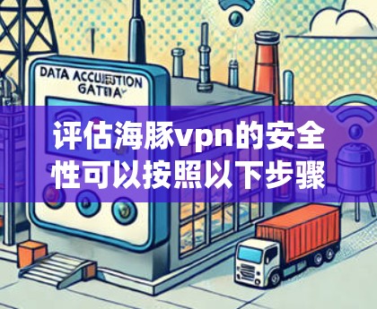 评估海豚vpn的安全性可以按照以下步骤进行