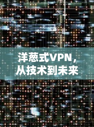 洋葱式VPN，从技术到未来，全面解析 VPN 在通信中的价值与挑战