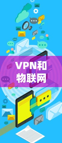 VPN和物联网是两个不同的概念，但它们可以结合使用以增强设备的安全性和控制能力。以下是两个概念的详细解释