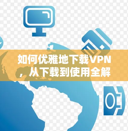 如何优雅地下载VPN，从下载到使用全解析