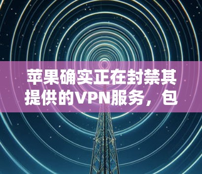苹果确实正在封禁其提供的VPN服务，包括苹果的Download者和 NordVPN。苹果的隐私政策限制了用户的使用，用户可能需要通过其他方法获取加密数据。以下是一些建议