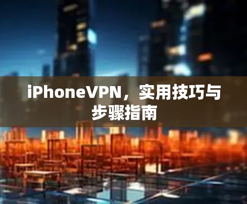 iPhoneVPN，实用技巧与步骤指南