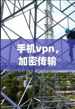 手机vpn，加密传输，保障网络安全