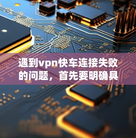 遇到vpn快车连接失败的问题，首先要明确具体问题，然后逐步排查可能的原因。以下是一些常见原因和解决方法
