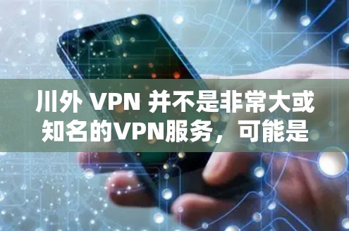 川外 VPN 并不是非常大或知名的VPN服务，可能是一个比较小众或特定地区的VPN服务。为了提供准确的信息，请您确认具体的VPN服务是否为四川地区或某个特定的服务器