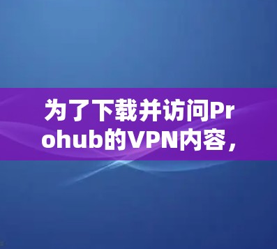 为了下载并访问Prohub的VPN内容,以下是一个清晰的步骤指南 为了下载并访问Prohub的VPN内容,以下是一个清晰的步骤指南