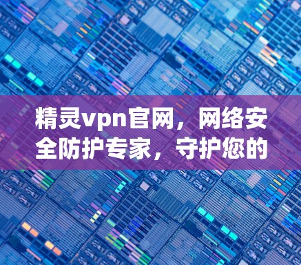 精灵vpn官网，网络安全防护专家，守护您的数据与安全