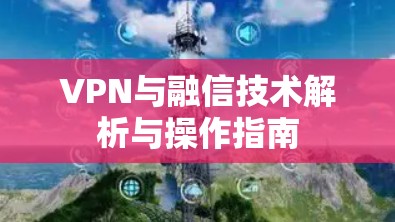 VPN与融信技术解析与操作指南