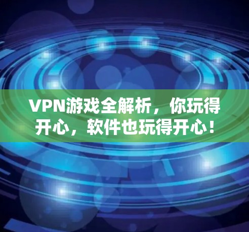 VPN游戏全解析，你玩得开心，软件也玩得开心！