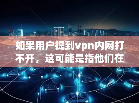 如果用户提到vpn内网打不开，这可能是指他们在使用VPN服务时遇到了连接不上或者连接不稳定的困扰。以下是一些常见的问题和解决方案，帮助你解决问题