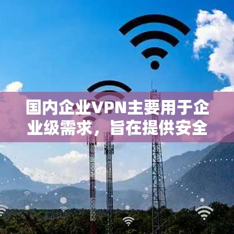 国内企业VPN主要用于企业级需求,旨在提供安全、可靠、高效的云服务,满足企业内部的信息安全、数据传输和管理需求。以下是一些国内企业提供VPN服务的情况 国内企业VPN主要用于企业级需求,旨在提供安全、可靠、高效的云服务,满足企业内部的信息安全、数据传输和管理需求。以下是一些国内企业提供VPN服务的情况