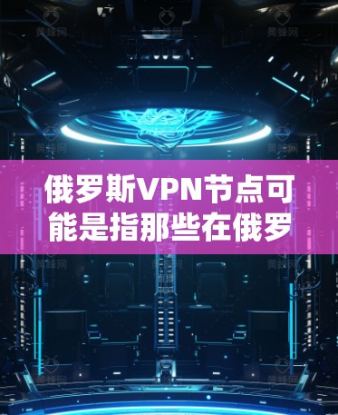 俄罗斯VPN节点可能是指那些在俄罗斯地区使用VPN技术连接到其他国家网络的服务器或设备。俄罗斯是全球知名的网络服务提供商，拥有许多国际化的VPN服务。以下是一些可能与俄罗斯VPN节点相关的信息