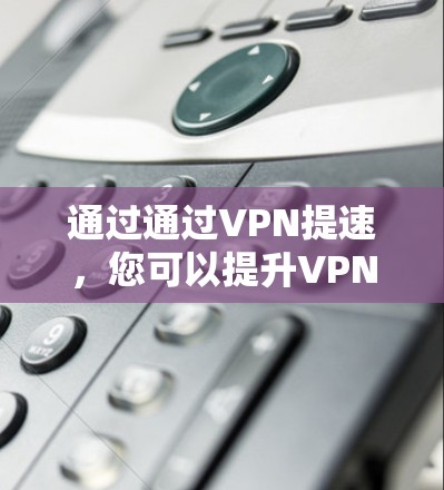 通过通过VPN提速，您可以提升VPN的连接速度，从而更好地管理网络流量、传输数据或访问内容。以下是通过VPN提速的一些方法和建议