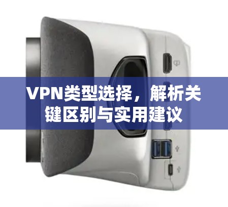 VPN类型选择,解析关键区别与实用建议 VPN类型选择,解析关键区别与实用建议