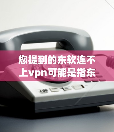 您提到的东软连不上vpn可能是指东软作为某个软件的主站，或者您正在使用某个VPN服务时遇到了问题。以下是一些可能的解释和建议