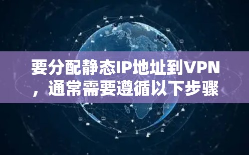 要分配静态IP地址到VPN,通常需要遵循以下步骤 要分配静态IP地址到VPN,通常需要遵循以下步骤